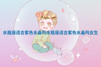 水瓶座适合紫色水晶吗_水瓶座适合紫色水晶吗女生