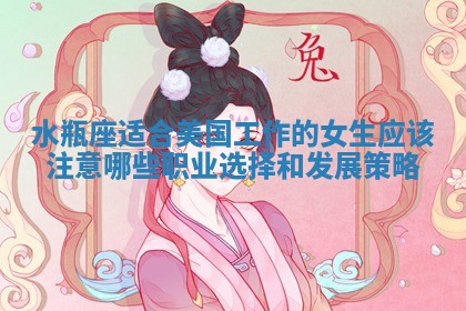 水瓶座适合美国工作的女生应该注意哪些职业选择和发展策略 水瓶座适合美国工作的女生应该注意哪些职业选择和发展策略