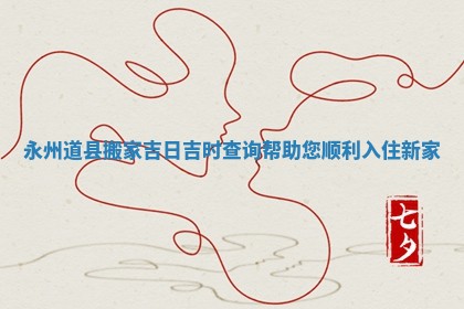 永州道县搬家吉日吉时查询帮助您顺利入住新家