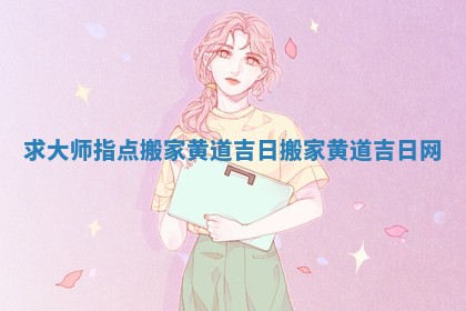 求大师指点搬家黄道吉日 搬家黄道吉日网