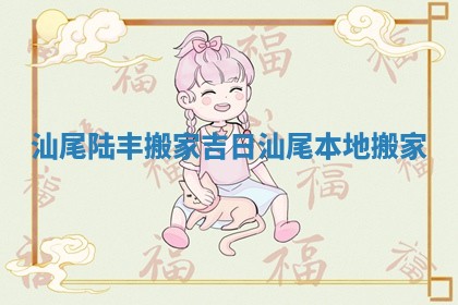 汕尾陆丰搬家吉日_汕尾本地搬家