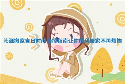 沁源搬家吉日时间选择指南让你顺利搬家不再烦恼