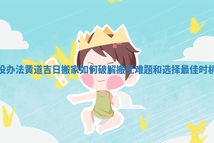 没办法黄道吉日搬家如何破解搬迁难题和选择最佳时机
