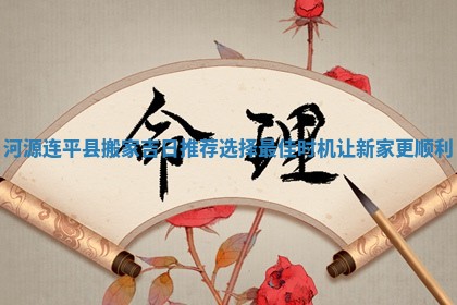 河源连平县搬家吉日推荐选择最佳时机让新家更顺利