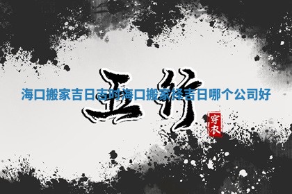 海口搬家吉日吉时 海口搬家择吉日哪个公司好