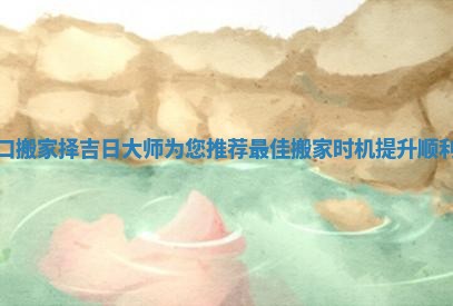 海口搬家择吉日大师为您推荐最佳搬家时机提升顺利度