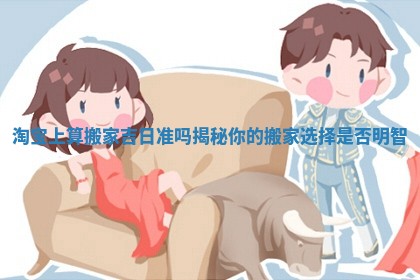 淘宝上算搬家吉日准吗揭秘你的搬家选择是否明智