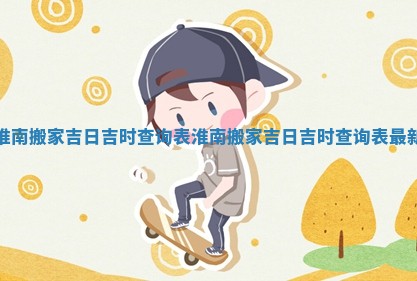 淮南搬家吉日吉时查询表_淮南搬家吉日吉时查询表最新