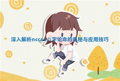 深入解析ncca1八字论命的奥秘与应用技巧