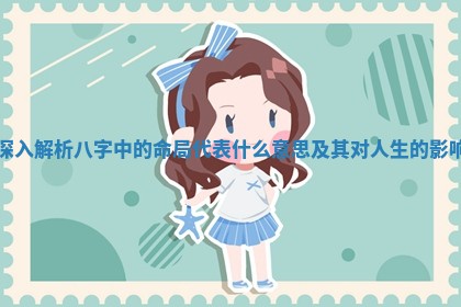 深入解析八字中的命局代表什么意思及其对人生的影响 深入解析八字中的命局代表什么意思及其对人生的影响
