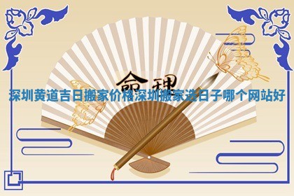 深圳黄道吉日搬家价格_深圳搬家选日子哪个网站好
