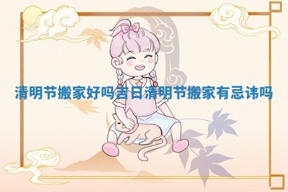 清明节搬家好吗吉日 清明节搬家有忌讳吗