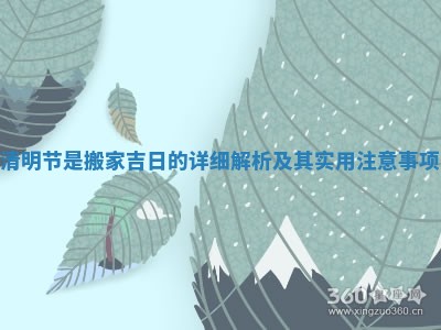 清明节是搬家吉日的详细解析及其实用注意事项