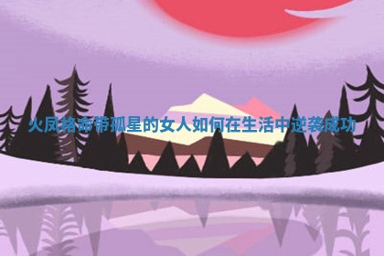 火凤格命带孤星的女人如何在生活中逆袭成功