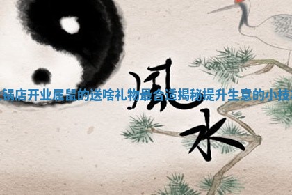 火锅店开业属鼠的送啥礼物最合适揭秘提升生意的小技巧