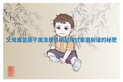父母属鼠孩子属龙是否相配探讨家庭和谐的秘密 父母属鼠孩子属龙是否相配探讨家庭和谐的秘密