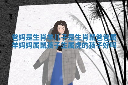 爸妈是生肖羊儿子是生肖鼠 爸爸属羊妈妈属鼠孩子生属虎的孩子好吗