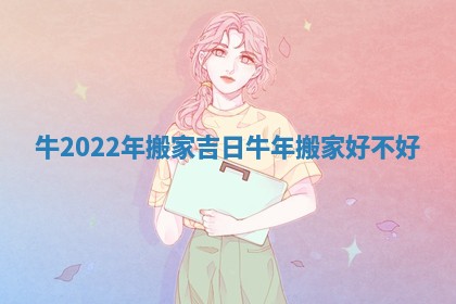 牛2022年搬家吉日_牛年搬家好不好