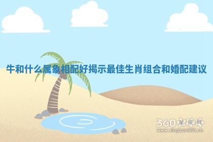 牛和什么属象相配好揭示最佳生肖组合和婚配建议