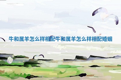 牛和属羊怎么样相配 牛和属羊怎么样相配婚姻