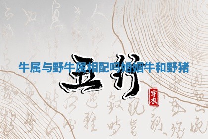 牛属与野牛属相配吗婚姻 牛和野猪 牛属与野牛属相配吗婚姻 牛和野猪