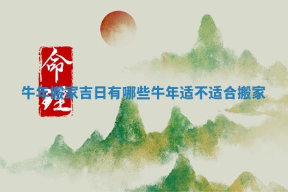 牛年搬家吉日有哪些_牛年适不适合搬家