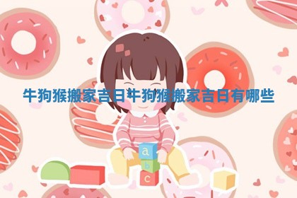 牛狗猴搬家吉日_牛狗猴搬家吉日有哪些