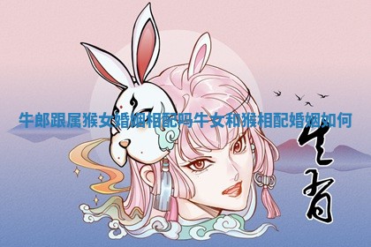 牛郎跟属猴女婚姻相配吗 牛女和猴相配婚姻如何 牛郎跟属猴女婚姻相配吗 牛女和猴相配婚姻如何