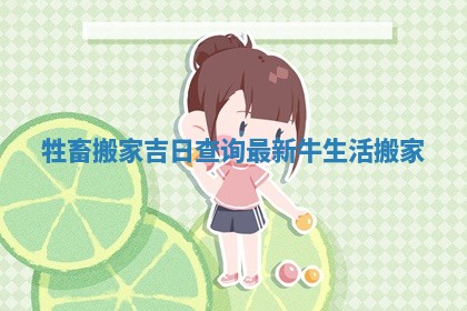 牲畜搬家吉日查询最新 牛生活搬家