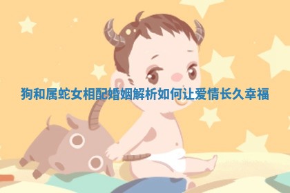 狗和属蛇女相配婚姻解析如何让爱情长久幸福