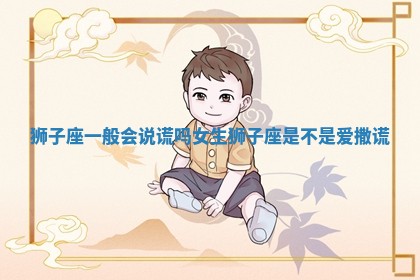 狮子座一般会说谎吗女生 狮子座是不是爱撒谎