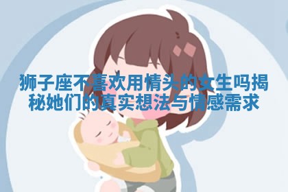 狮子座不喜欢用情头的女生吗揭秘她们的真实想法与情感需求