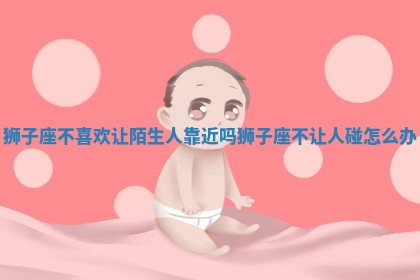 狮子座不喜欢让陌生人靠近吗 狮子座不让人碰怎么办