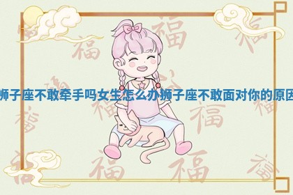 狮子座不敢牵手吗女生怎么办 狮子座不敢面对你的原因