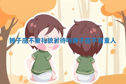 狮子座不被礼貌对待吗_狮子座不尊重人 狮子座不被礼貌对待吗_狮子座不尊重人