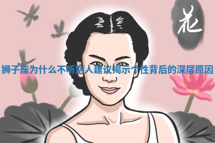 狮子座为什么不听别人建议揭示个性背后的深层原因