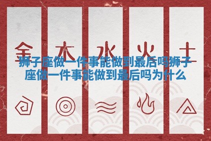 狮子座做一件事能做到最后吗 狮子座做一件事能做到最后吗为什么