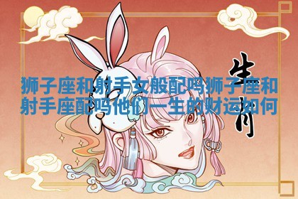 狮子座和射手女般配吗 狮子座和射手座配吗他们一生的财运如何