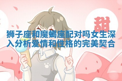 狮子座和魔蝎座配对吗女生深入分析爱情和性格的完美契合