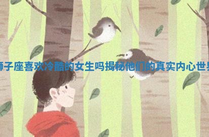 狮子座喜欢冷酷的女生吗揭秘他们的真实内心世界