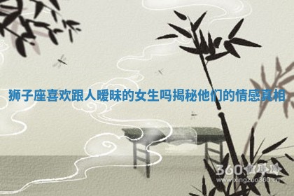 狮子座喜欢跟人暧昧的女生吗揭秘他们的情感真相