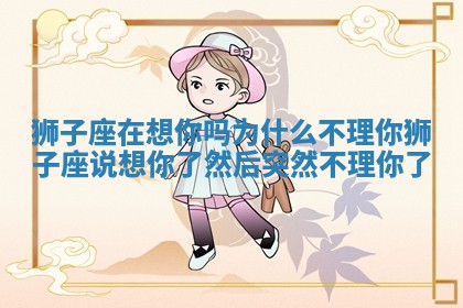 狮子座在想你吗为什么不理你 狮子座说想你了然后突然不理你了