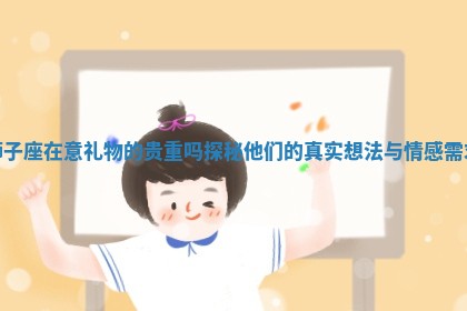 狮子座在意礼物的贵重吗探秘他们的真实想法与情感需求