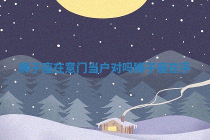 狮子座在意门当户对吗 狮子座在乎