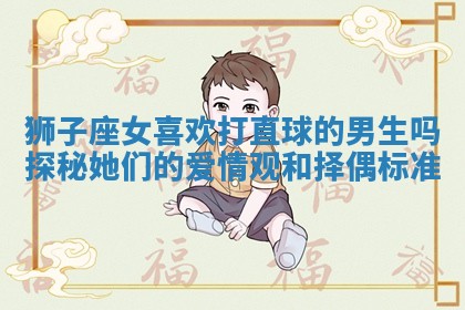 狮子座女喜欢打直球的男生吗探秘她们的爱情观和择偶标准