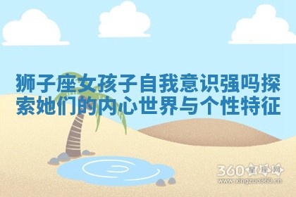 狮子座女孩子自我意识强吗探索她们的内心世界与个性特征
