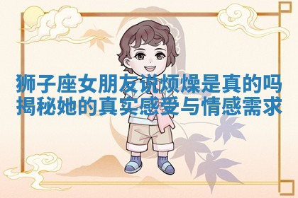 狮子座女朋友说烦燥是真的吗揭秘她的真实感受与情感需求