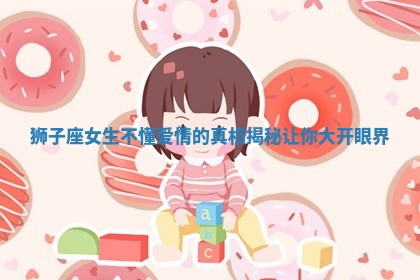 狮子座女生不懂爱情的真相揭秘让你大开眼界 狮子座女生不懂爱情的真相揭秘让你大开眼界