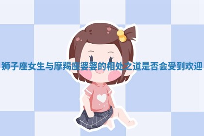 狮子座女生与摩羯座婆婆的相处之道是否会受到欢迎