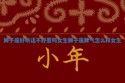 狮子座好听话不好惹吗女生_狮子座脾气怎么样女生